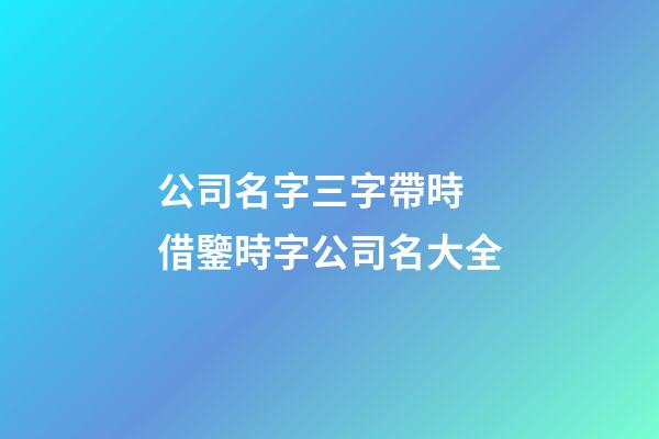 公司名字三字帶時 借鑒時字公司名大全-第1張-公司起名-玄機派